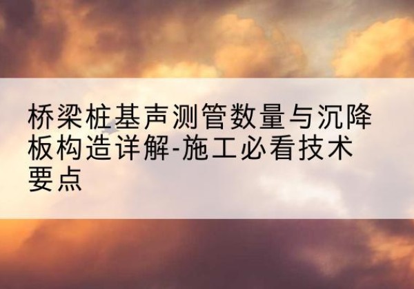 陇西桩基需要预埋几根声测管？-桥梁桩基声测管数量与沉降板构造详解-施工必看技术要点